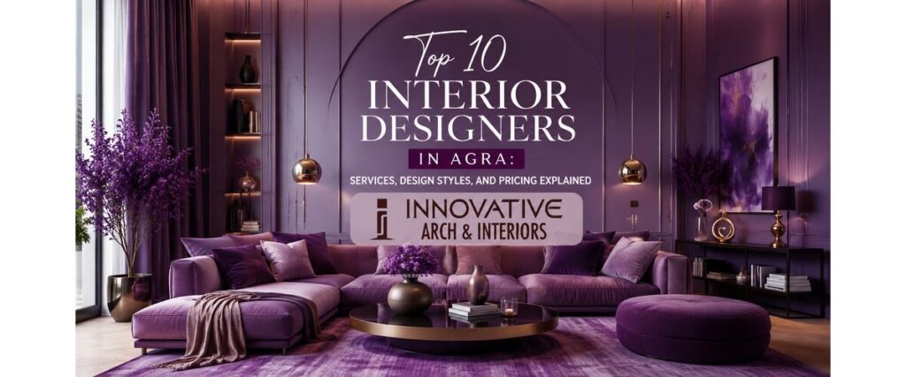 Top 10 Interior Designers in Agra: Services, Design Styles, and Pricing Explained
