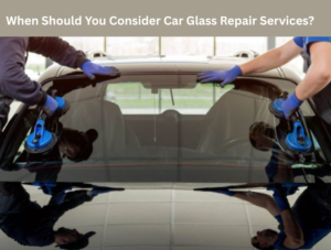 When Should You Consider Car Glass Repair Services